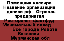 Помощник кассира › Название организации ­ диписи.рф › Отрасль предприятия ­ Рестораны, фастфуд › Минимальный оклад ­ 25 000 - Все города Работа » Вакансии   . Мурманская обл.,Оленегорск г.